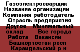 Газоэлектросварщик › Название организации ­ Компания-работодатель › Отрасль предприятия ­ Другое › Минимальный оклад ­ 1 - Все города Работа » Вакансии   . Башкортостан респ.,Караидельский р-н